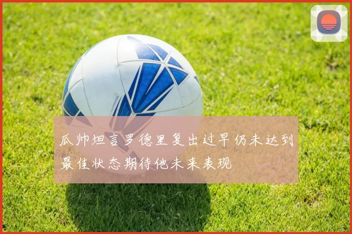 瓜帅坦言罗德里复出过早仍未达到最佳状态期待他未来表现