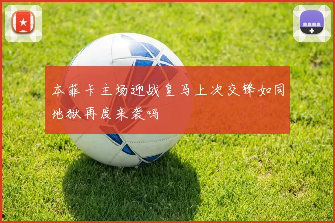 本菲卡主场迎战皇马上次交锋如同地狱再度来袭吗