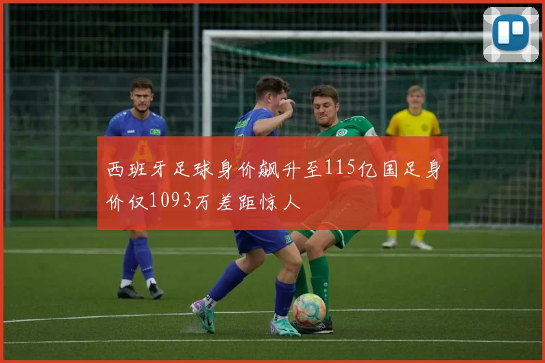 西班牙足球身价飙升至115亿国足身价仅1093万差距惊人