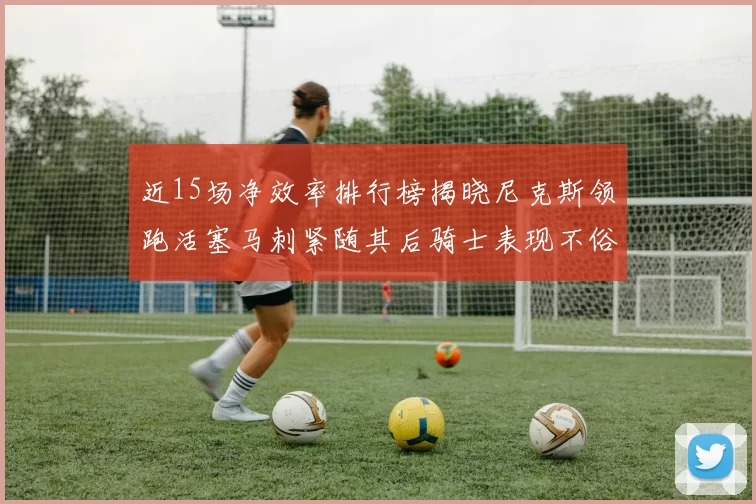 近15场净效率排行榜揭晓尼克斯领跑活塞马刺紧随其后骑士表现不俗