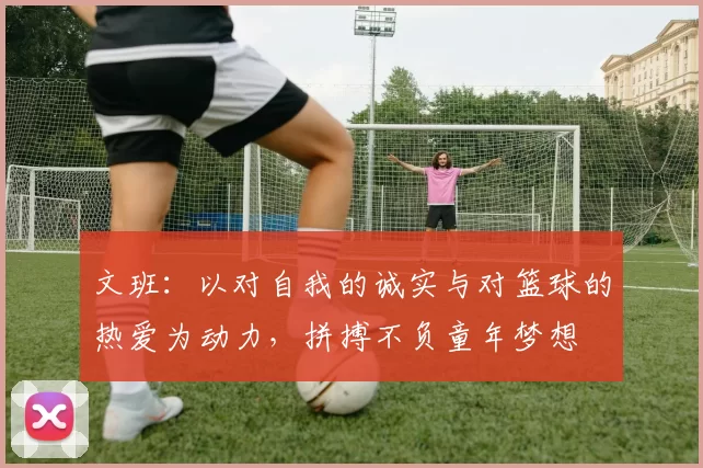 文班：以对自我的诚实与对篮球的热爱为动力，拼搏不负童年梦想