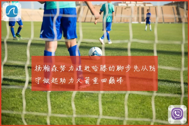 杨瀚森努力追赶哈滕的脚步先从防守做起助力火箭重回巅峰