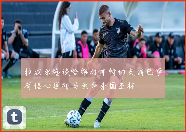 拉波尔塔谈哈维对丰特的支持巴萨有信心逆转马竞争夺国王杯