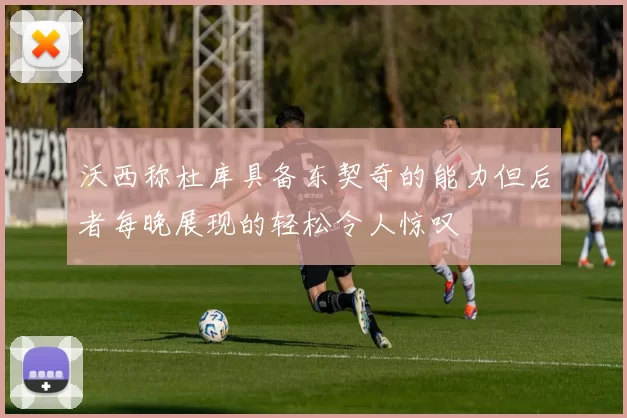 沃西称杜库具备东契奇的能力但后者每晚展现的轻松令人惊叹