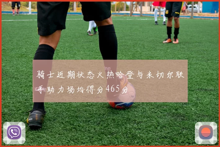 骑士近期状态火热哈登与米切尔联手助力场均得分465分