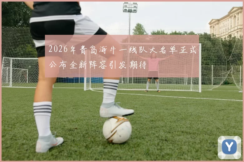 2026年青岛海牛一线队大名单正式公布全新阵容引发期待