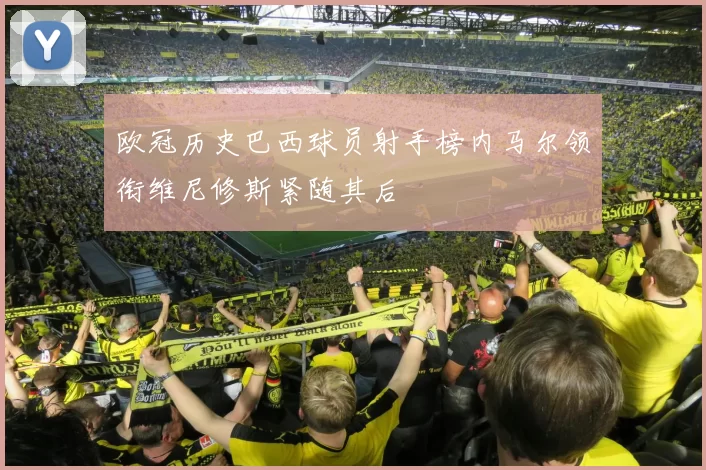 欧冠历史巴西球员射手榜内马尔领衔维尼修斯紧随其后