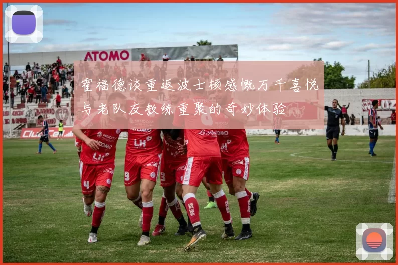 霍福德谈重返波士顿感慨万千喜悦与老队友教练重聚的奇妙体验