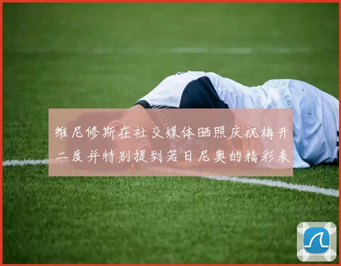 维尼修斯在社交媒体晒照庆祝梅开二度并特别提到若日尼奥的精彩表现