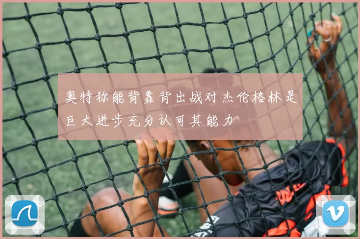 奥特称能背靠背出战对杰伦格林是巨大进步充分认可其能力