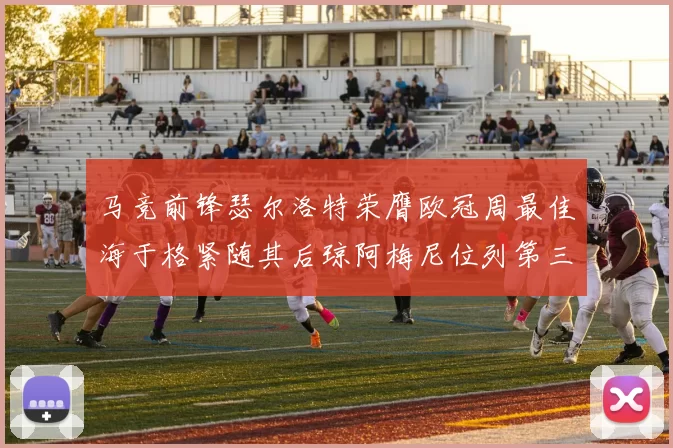马竞前锋瑟尔洛特荣膺欧冠周最佳海于格紧随其后琼阿梅尼位列第三