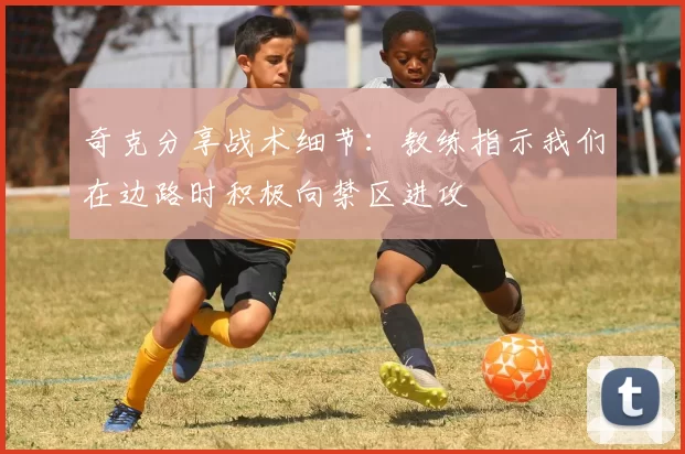 奇克分享战术细节：教练指示我们在边路时积极向禁区进攻