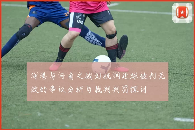 海港与河南之战刘祝润进球被判无效的争议分析与裁判判罚探讨
