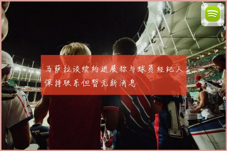 马萨拉谈续约进展称与球员经纪人保持联系但暂无新消息