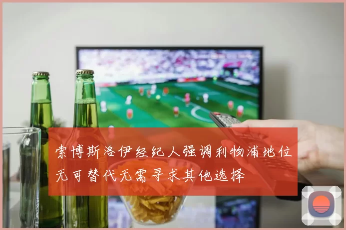 索博斯洛伊经纪人强调利物浦地位无可替代无需寻求其他选择