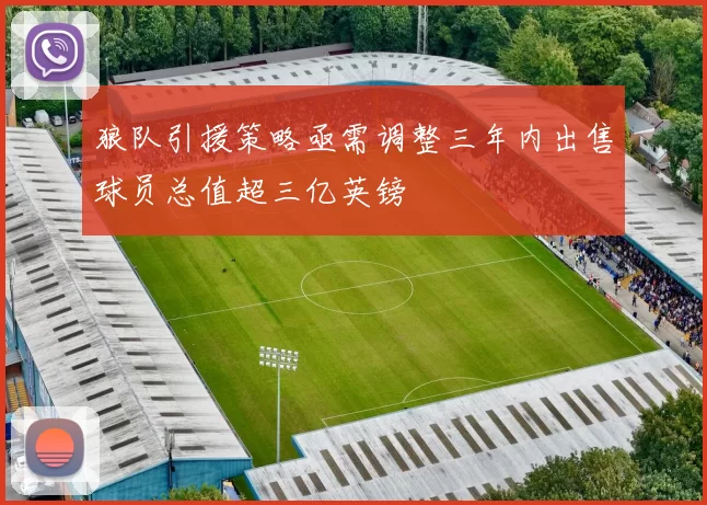 狼队引援策略亟需调整三年内出售球员总值超三亿英镑