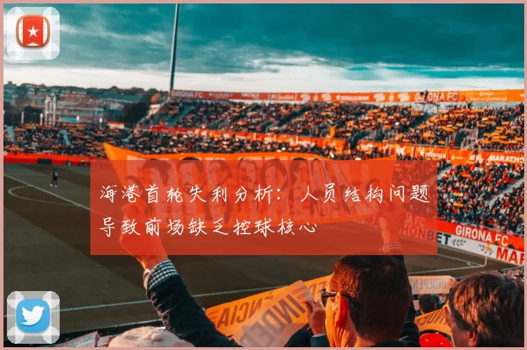 海港首轮失利分析：人员结构问题导致前场缺乏控球核心