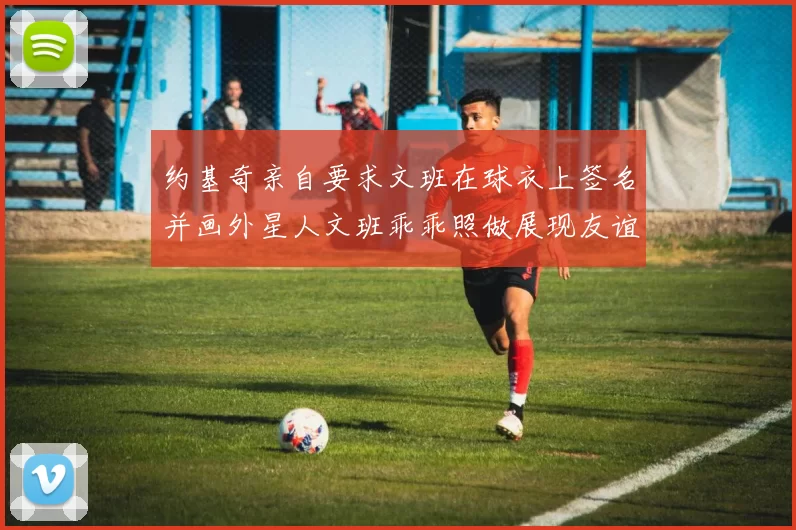 约基奇亲自要求文班在球衣上签名并画外星人文班乖乖照做展现友谊与幽默