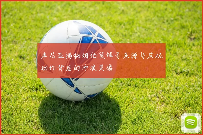 库尼亚揭秘姆伯莫绰号来源与庆祝动作背后的冲浪灵感