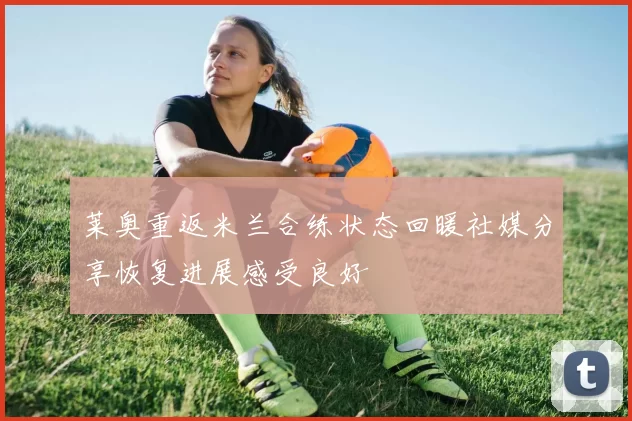 莱奥重返米兰合练状态回暖社媒分享恢复进展感受良好