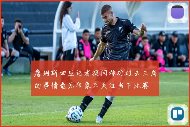 詹姆斯回应记者提问称对过去三周的事情毫无印象只关注当下比赛