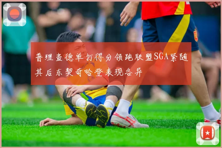 普理查德单打得分领跑联盟SGA紧随其后东契奇哈登表现各异