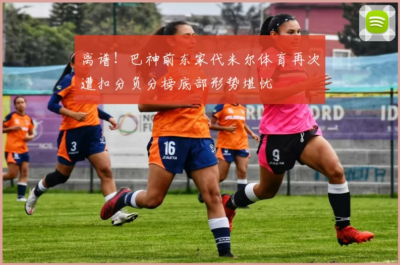 离谱！巴神前东家代米尔体育再次遭扣分负分榜底部形势堪忧