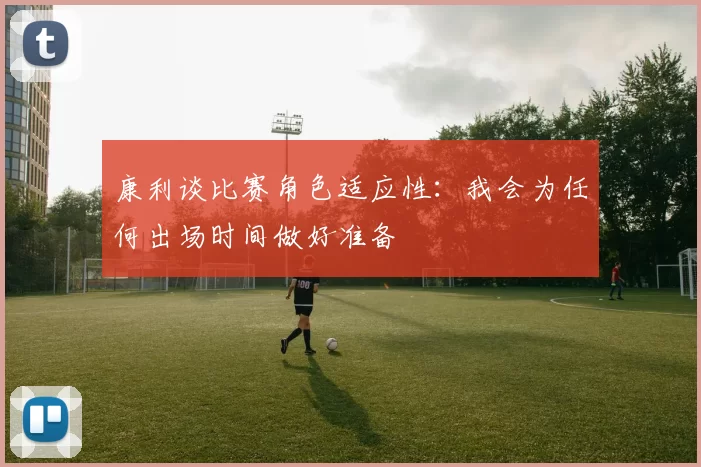 康利谈比赛角色适应性：我会为任何出场时间做好准备