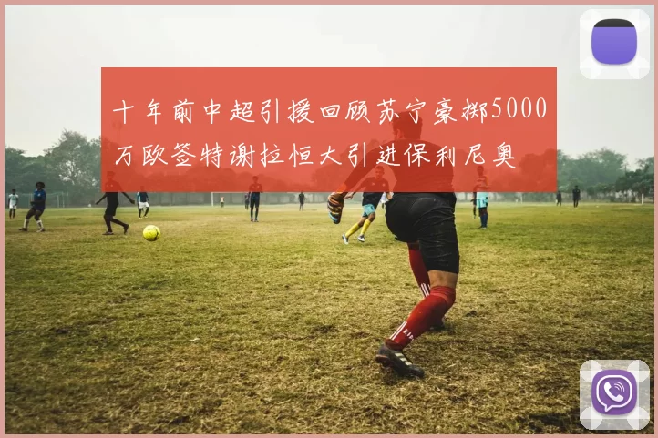 十年前中超引援回顾苏宁豪掷5000万欧签特谢拉恒大引进保利尼奥