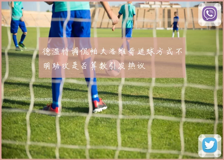 德温特调侃帕夫洛维奇进球方式不明助攻是否算数引发热议