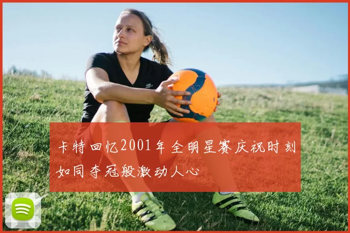 卡特回忆2001年全明星赛庆祝时刻如同夺冠般激动人心