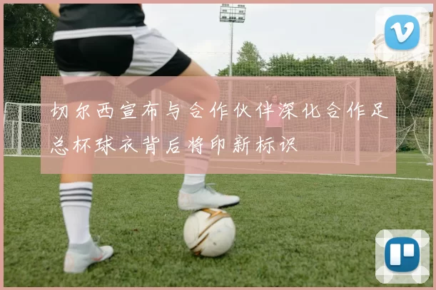 切尔西宣布与合作伙伴深化合作足总杯球衣背后将印新标识