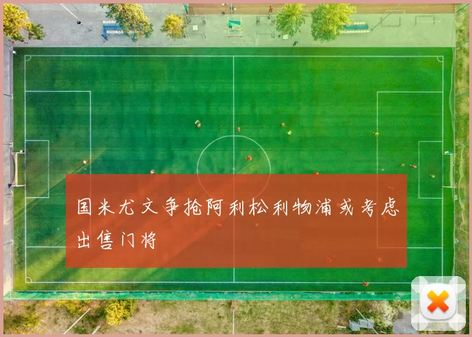 国米尤文争抢阿利松利物浦或考虑出售门将
