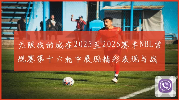 无限我的城在2025至2026赛季NBL常规赛第十六轮中展现精彩表现与战术分析