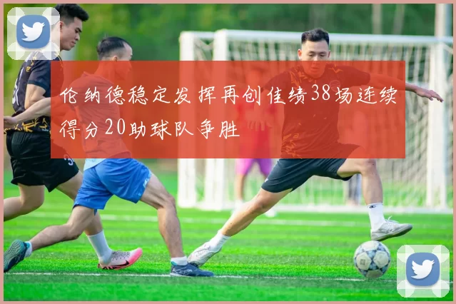 伦纳德稳定发挥再创佳绩38场连续得分20助球队争胜
