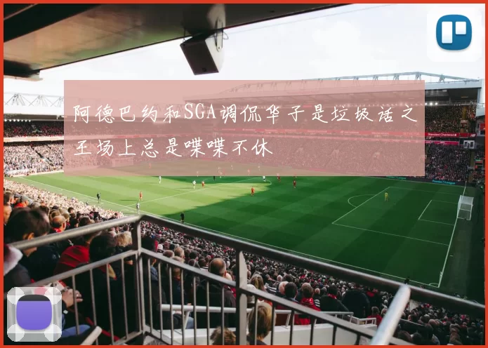 阿德巴约和SGA调侃华子是垃圾话之王场上总是喋喋不休