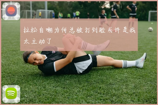 拉松自嘲为何总被打到脸或许是我太主动了