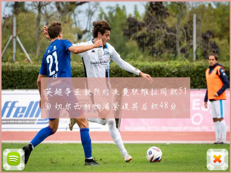 英超争五激烈对决曼联维拉同积51分切尔西利物浦紧追其后积48分