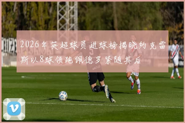 2026年英超球员进球榜揭晓约克雷斯以8球领跑佩德罗紧随其后