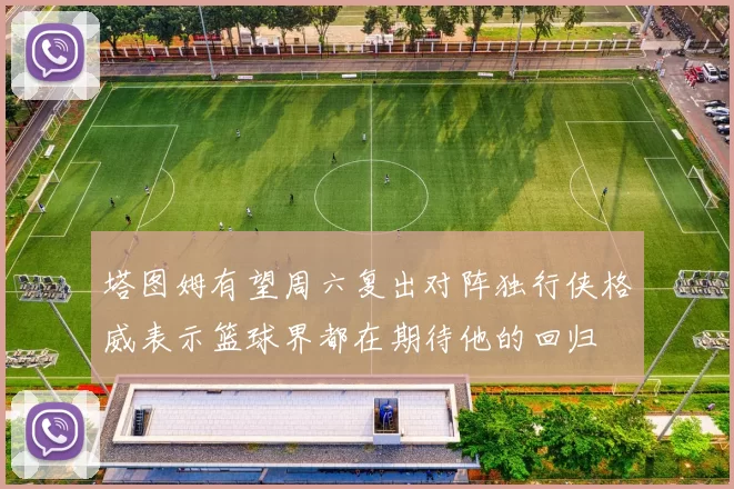 塔图姆有望周六复出对阵独行侠格威表示篮球界都在期待他的回归