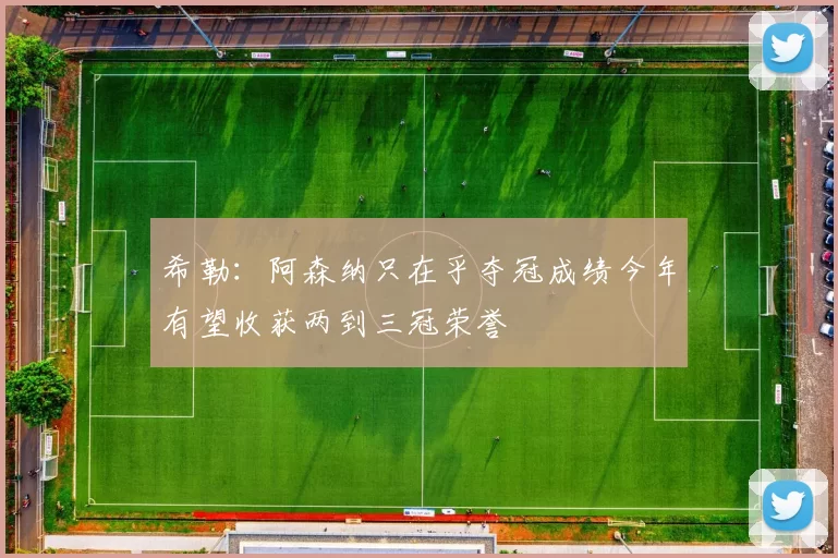希勒：阿森纳只在乎夺冠成绩今年有望收获两到三冠荣誉